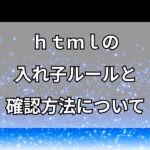 htmlの入れ子ルールについてと確認方法について